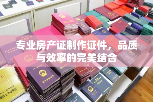 杂多专业房产证制作证件，品质与效率的完美结合