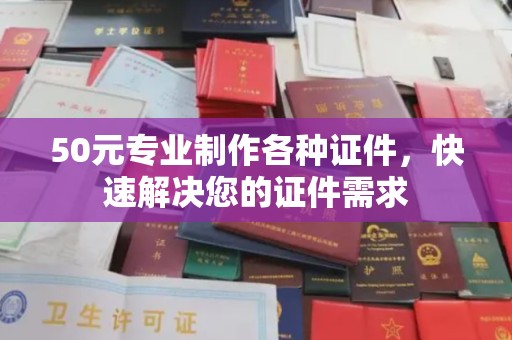 杂多50元专业制作各种证件，快速解决您的证件需求