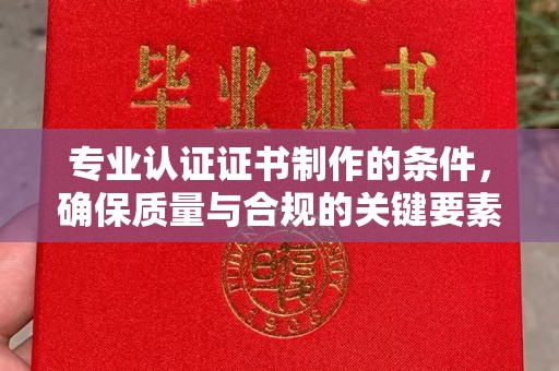 杂多专业认证证书制作的条件，确保质量与合规的关键要素