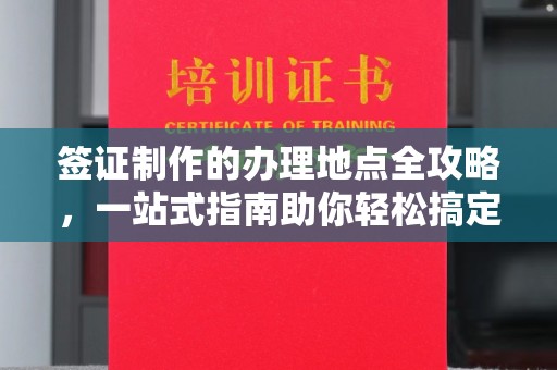 杂多签证制作的办理地点全攻略，一站式指南助你轻松搞定签证
